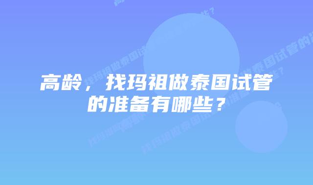高龄,找玛祖做泰国试管的准备有哪些?