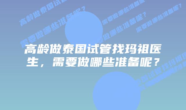 高龄做泰国试管找玛祖医生，需要做哪些准备呢？