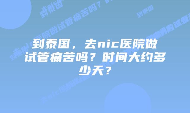 到泰国,去nic医院做试管痛苦吗?时间大约多少天?