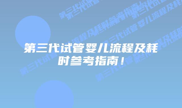 第三代试管婴儿流程及耗时参考指南!