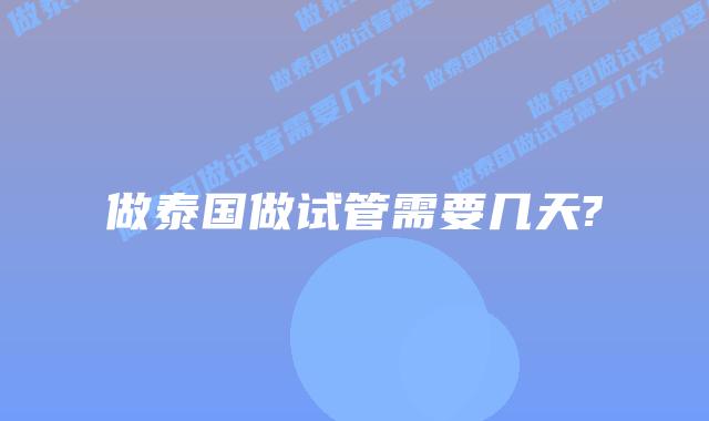 做泰国做试管需要几天?