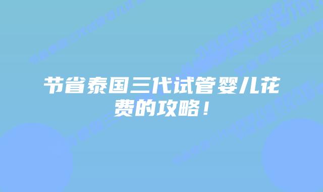 节省泰国三代试管婴儿花费的攻略!