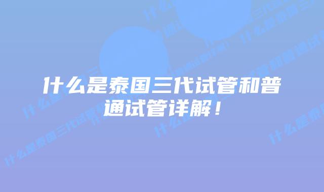 什么是泰国三代试管和普通试管详解!