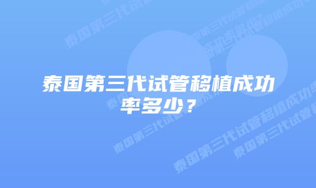 泰国第三代试管移植成功率多少?