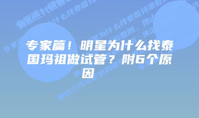 专家篇!明星为什么找泰国玛祖做试管?附6个原因