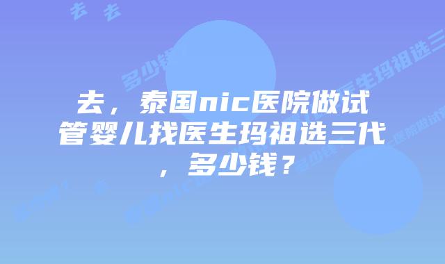 去,泰国nic医院做试管婴儿找医生玛祖选三代,多少钱?