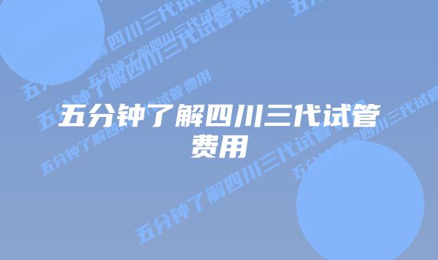 五分钟了解四川三代试管费用