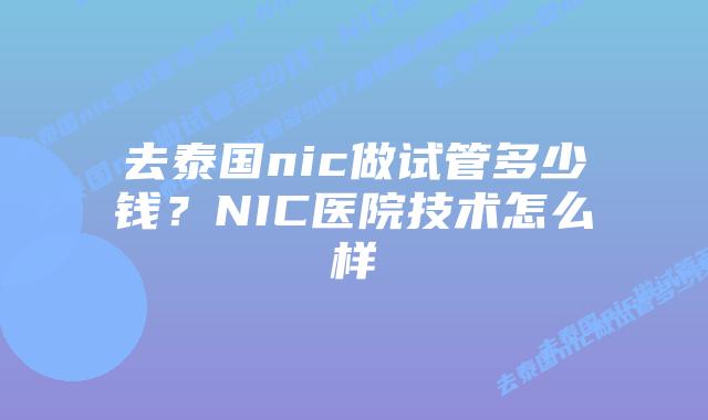 去泰国nic做试管多少钱？NIC医院技术怎么样