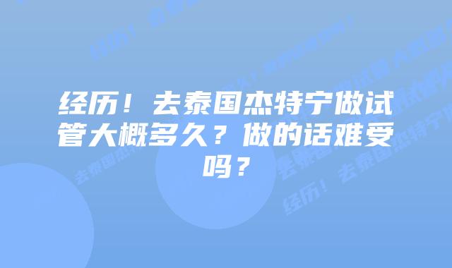 经历！去泰国杰特宁做试管大概多久？做的话难受吗？