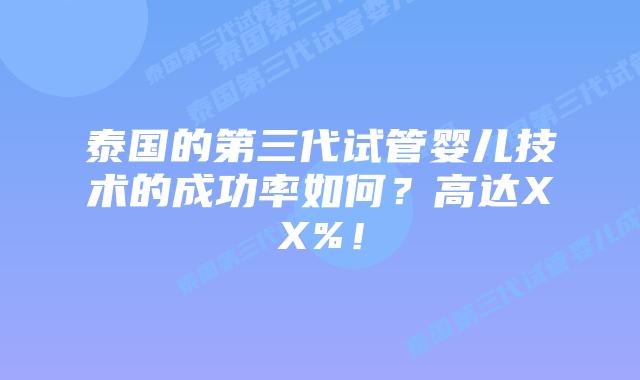 泰国的第三代试管婴儿技术的成功率如何？高达XX%！