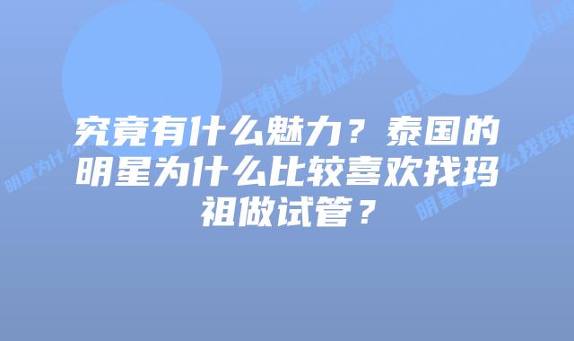 究竟有什么魅力?泰国的明星为什么比较喜欢找玛祖做试管?
