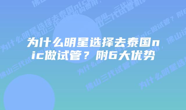 为什么明星选择去泰国nic做试管?附6大优势