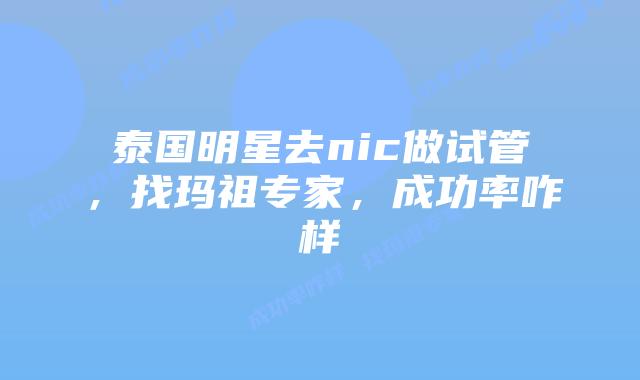 泰国明星去nic做试管，找玛祖专家，成功率咋样
