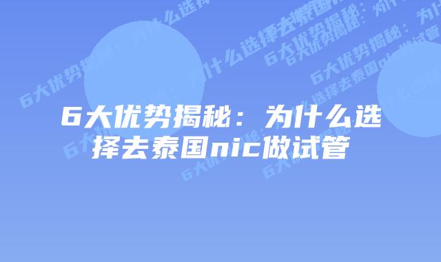 6大优势揭秘:为什么选择去泰国nic做试管