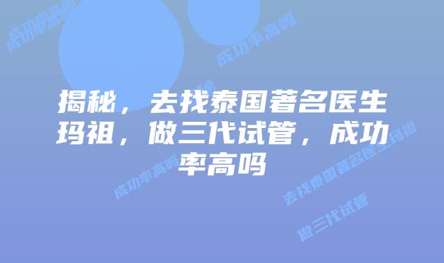 揭秘,去找泰国著名医生玛祖,做三代试管,成功率高吗