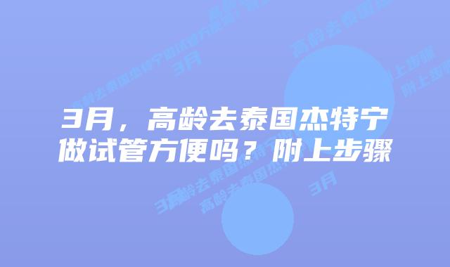 3月,高龄去泰国杰特宁做试管方便吗?附上步骤