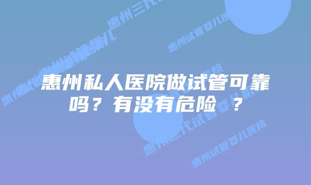 惠州私人医院做试管可靠吗？有没有危险 ？