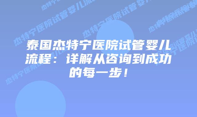泰国杰特宁医院试管婴儿流程：详解从咨询到成功的每一步！