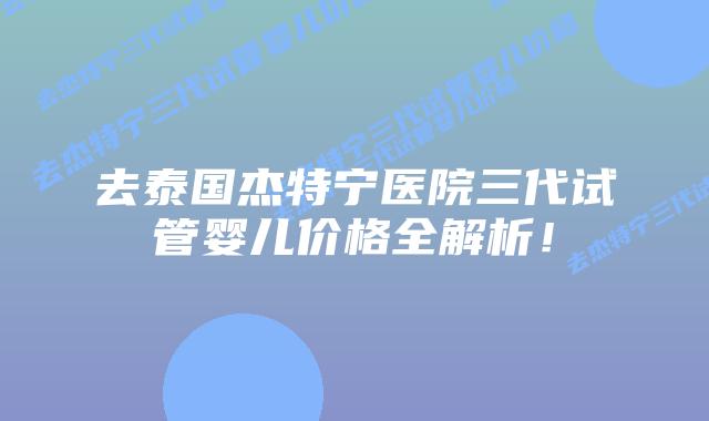 去泰国杰特宁医院三代试管婴儿价格全解析！