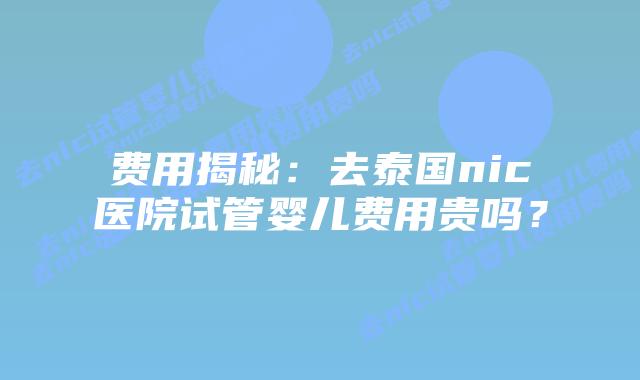 费用揭秘：去泰国nic医院试管婴儿费用贵吗？