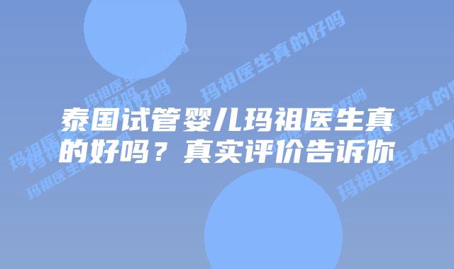 泰国试管婴儿玛祖医生真的好吗？真实评价告诉你