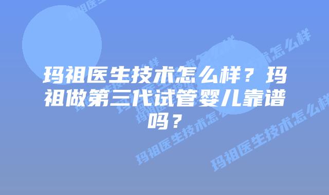 玛祖医生技术怎么样？玛祖做第三代试管婴儿靠谱吗？