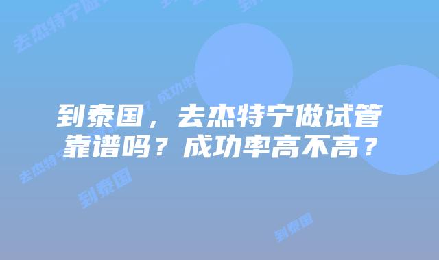 到泰国，去杰特宁做试管靠谱吗？成功率高不高？