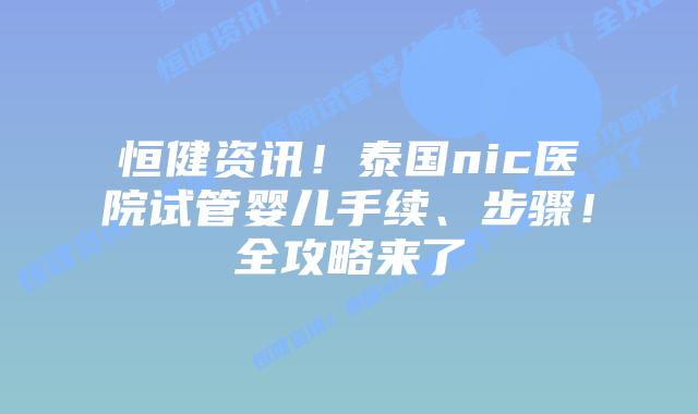 恒健资讯！泰国nic医院试管婴儿手续、步骤！全攻略来了