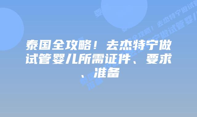 泰国全攻略！去杰特宁做试管婴儿所需证件、要求、准备