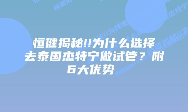 恒健揭秘!!为什么选择去泰国杰特宁做试管？附6大优势  