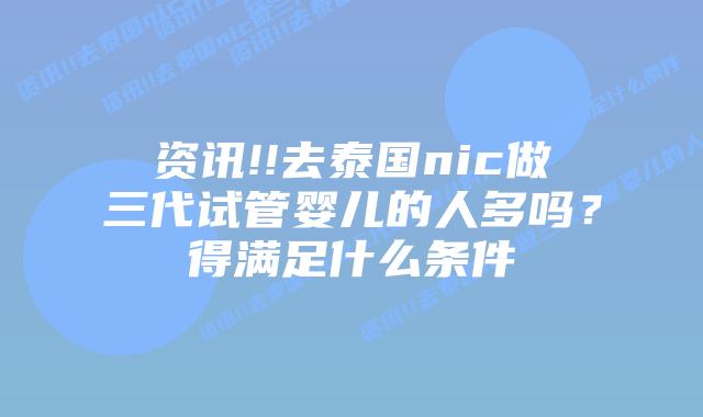 资讯!!去泰国nic做三代试管婴儿的人多吗？得满足什么条件