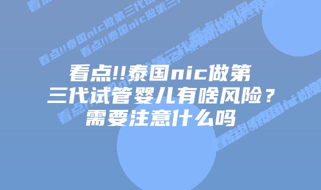 看点!!泰国nic做第三代试管婴儿有啥风险？需要注意什么吗