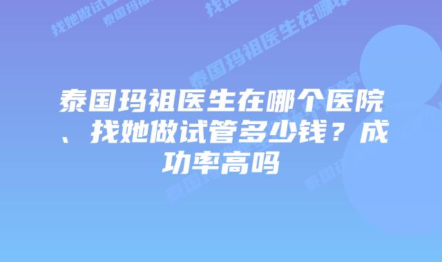 泰国玛祖医生在哪个医院、找她做试管多少钱？成功率高吗
