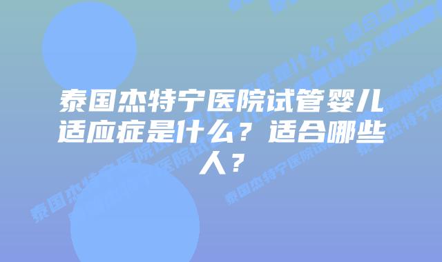 泰国杰特宁医院试管婴儿适应症是什么？适合哪些人？