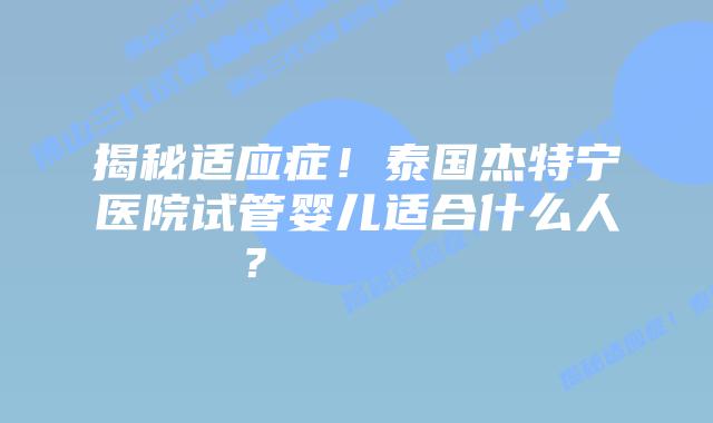 揭秘适应症！泰国杰特宁医院试管婴儿适合什么人？        