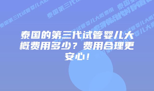泰国的第三代试管婴儿大概费用多少？费用合理更安心！