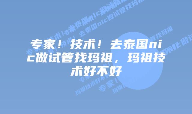 专家!技术!去泰国nic做试管找玛祖,玛祖技术好不好