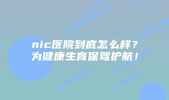 nic医院到底怎么样？为健康生育保驾护航！