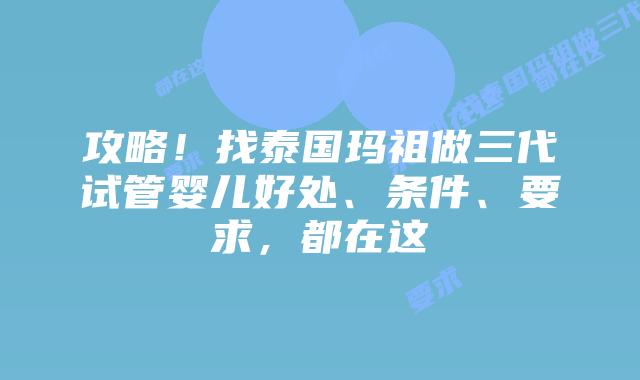 攻略！找泰国玛祖做三代试管婴儿好处、条件、要求，都在这
