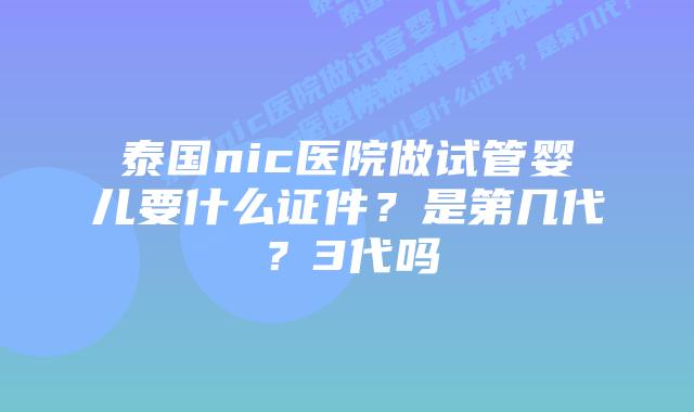 泰国nic医院做试管婴儿要什么证件?是第几代?3代吗