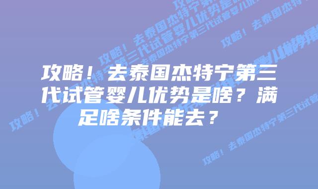 攻略!去泰国杰特宁第三代试管婴儿优势是啥?满足啥条件能去?