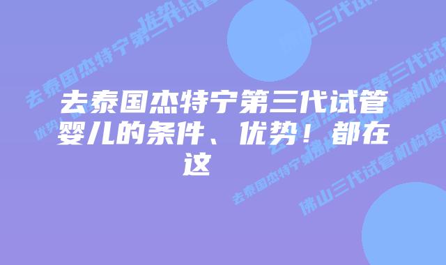 去泰国杰特宁第三代试管婴儿的条件、优势！都在这    