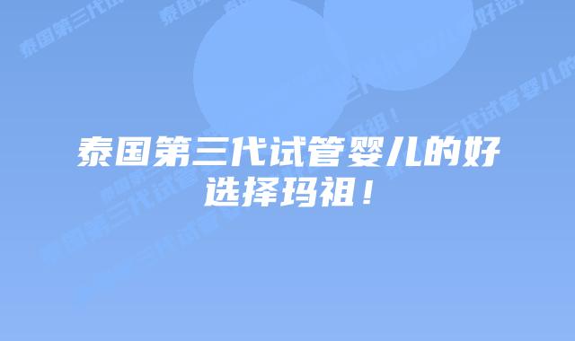 泰国第三代试管婴儿的好选择玛祖!