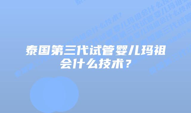 泰国第三代试管婴儿玛祖会什么技术?