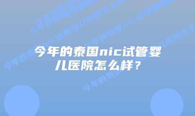 今年的泰国nic试管婴儿医院怎么样?