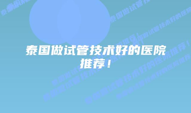 泰国做试管技术好的医院推荐!
