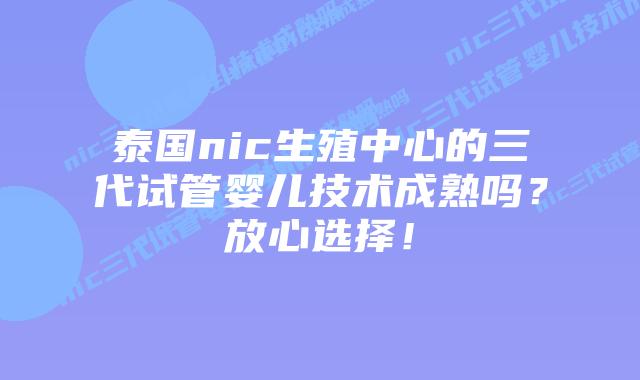 泰国nic生殖中心的三代试管婴儿技术成熟吗？放心选择！