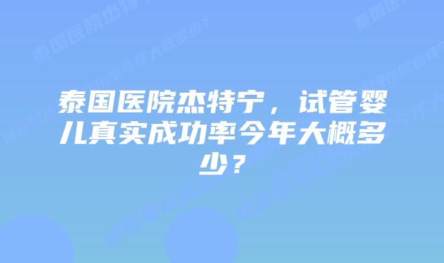 泰国医院杰特宁,试管婴儿真实成功率今年大概多少?