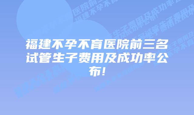 福建不孕不育医院前三名试管生子费用及成功率公布!