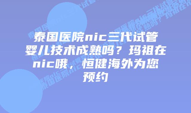 泰国医院nic三代试管婴儿技术成熟吗?玛祖在nic哦,恒健海外为您预约